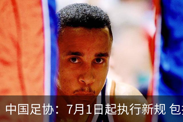 中国足协：7月1日起执行新规 包括捂嘴染红+限时离场