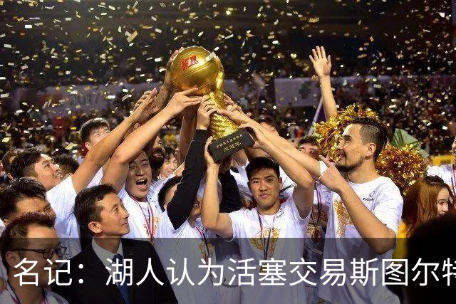 名记：湖人认为活塞交易斯图尔特是在腾空间 故提高对小里的报价