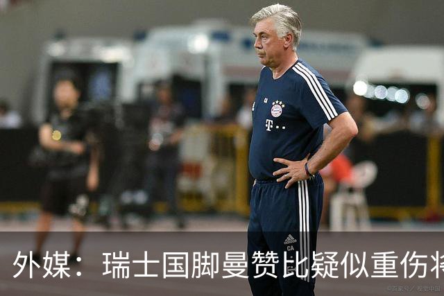 外媒：瑞士国脚曼赞比疑似重伤将缺战哥伦比亚，球队遭遇伤病危机