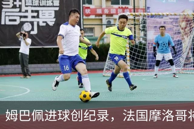 姆巴佩进球创纪录，法国摩洛哥将上演强强对话