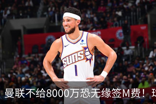 曼联不给8000万恐无缘签M费！球员拒绝表态只去红魔，也愿加盟热刺