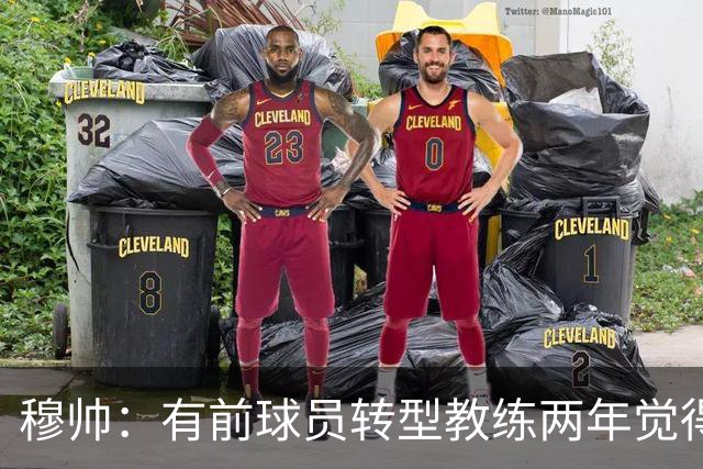 穆帅：有前球员转型教练两年觉得无比艰难，我执教源于热爱和激情