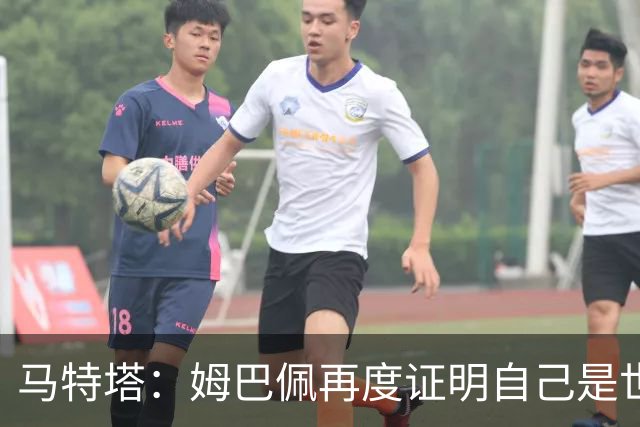 马特塔：姆巴佩再度证明自己是世界最佳之一，胜利送给德尚