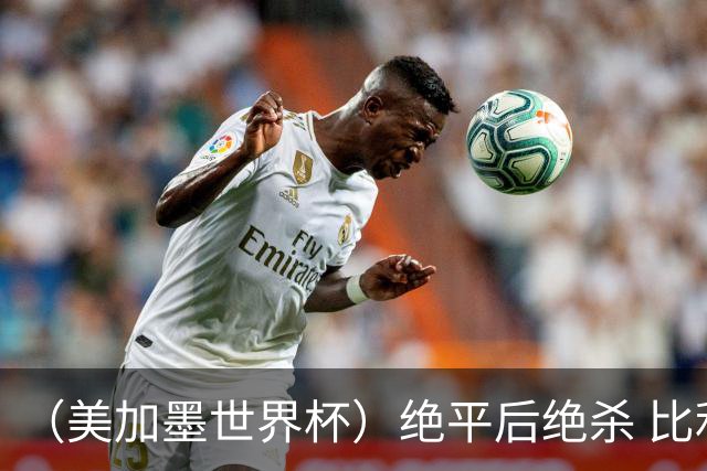 （美加墨世界杯）绝平后绝杀 比利时队3:2逆转塞内加尔队晋级