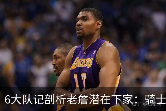 6大队记剖析老詹潜在下家：骑士勇士可能性最大 助狼夺冠可成GOAT